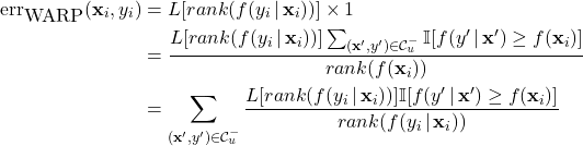 \begin{align*} \mbox{err}_{\mbox{WARP}}(\mathbf{x}_{i}, y_{i}) &= L[rank(f(y_{i} \, | \, \mathbf{x}_{i}))] \times 1\nonumber \\ &= \frac{L[rank(f(y_{i} \, | \, \mathbf{x}_{i}))] \sum_{(\mathbf{x}^{\prime}, y^{\prime}) \in \mathcal{C}_{u}^{-}} \mathbb{I}[f(y^{\prime} \, | \, \mathbf{x}^{\prime}) \geq f(\mathbf{x}_{i})]}{rank(f(\mathbf{x}_{i}))} \nonumber \\ &= \sum_{(\mathbf{x}^{\prime}, y^{\prime}) \in \mathcal{C}_{u}^{-}} \frac{L[rank(f(y_{i} \, | \, \mathbf{x}_{i}))] \mathbb{I}[f(y^{\prime} \, | \, \mathbf{x}^{\prime}) \geq f(\mathbf{x}_{i})]}{rank(f(y_{i} \, | \, \mathbf{x}_{i}))} \end{align*}
