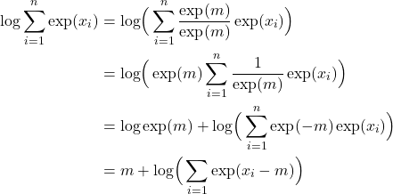 Rendered by QuickLaTeX.com \begin{align*} \log \sum_{i=1}^{n} \exp (x_{i}) &= \log \Bigr( \sum_{i=1}^{n} \frac{\exp (m)}{\exp (m)} \exp(x_{i}) \Bigl) \\ &= \log \Bigr( \exp (m) \sum_{i=1}^{n} \frac{1}{\exp (m)} \exp(x_{i}) \Bigl) \\ &= \log \exp( m) + \log \Bigr( \sum_{i=1}^{n} \exp(-m) \exp(x_{i}) \Bigl) \\ &= m + \log \Bigr( \sum_{i=1} \exp( x_{i} -m ) \Bigl) \end{align*}