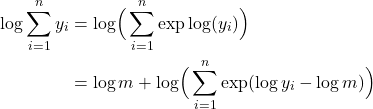 Rendered by QuickLaTeX.com \begin{align*} \log \sum_{i=1}^{n} y_{i} & = \log \Bigr( \sum_{i=1}^{n} \exp \log (y_{i}) \Bigl) \\ &= \log m + \log \Bigr( \sum_{i=1}^{n} \exp ( \log y_{i} - \log m) \Bigl) \end{align*}