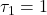 \tau_{1} = 1