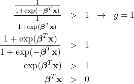\begin{eqnarray*}\frac{\frac{1}{1 + \exp( - \boldsymbol{\beta}^{T} \mathbf{x})}}{\frac{1}{1 + \exp( \boldsymbol{\beta}^{T} \mathbf{x})}} & > & 1 \;\; \rightarrow \;\; g = 1 \\\frac{1 + \exp(\boldsymbol{\beta}^{T} \mathbf{x})}{1 + \exp( - \boldsymbol{\beta}^{T} \mathbf{x})} & > & 1 \nonumber \\\exp(\boldsymbol{\beta}^{T} \mathbf{x}) & > & 1 \\\boldsymbol{\beta}^{T} \mathbf{x} & > & 0\end{eqnarray*}